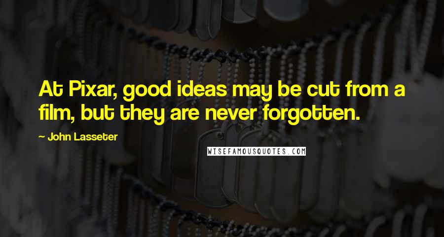 John Lasseter Quotes: At Pixar, good ideas may be cut from a film, but they are never forgotten.