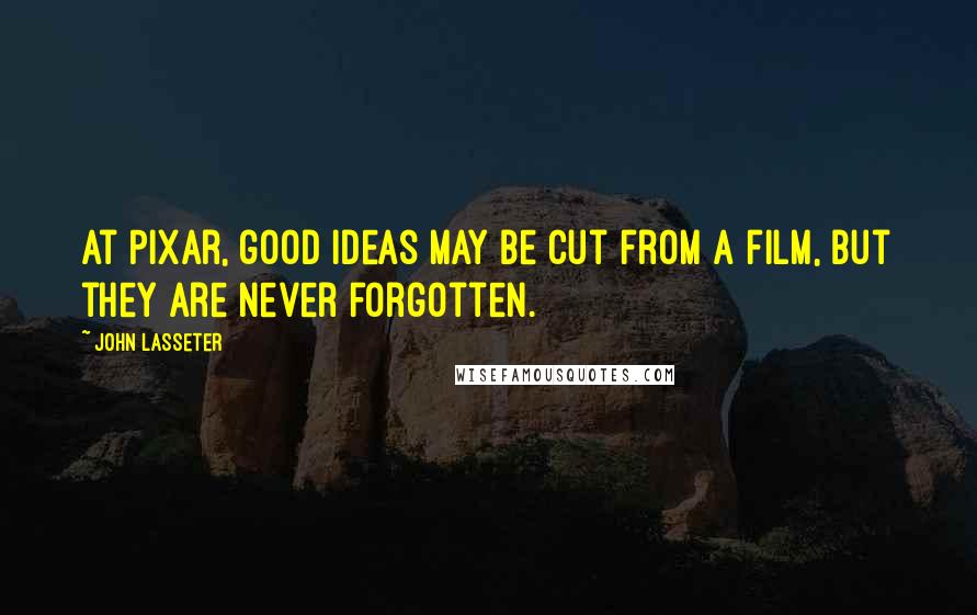 John Lasseter Quotes: At Pixar, good ideas may be cut from a film, but they are never forgotten.