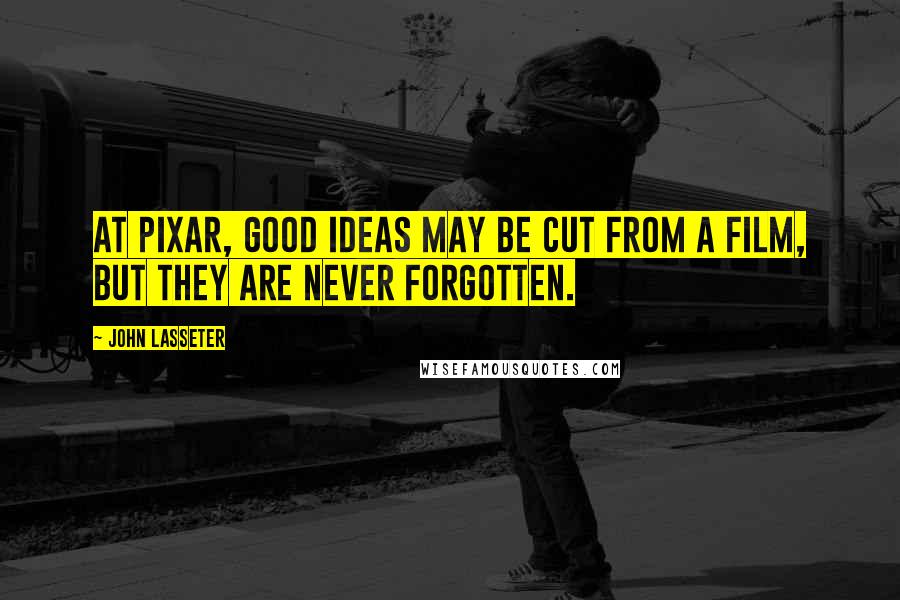 John Lasseter Quotes: At Pixar, good ideas may be cut from a film, but they are never forgotten.