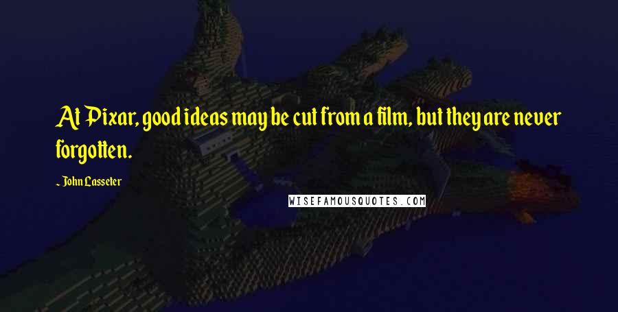 John Lasseter Quotes: At Pixar, good ideas may be cut from a film, but they are never forgotten.