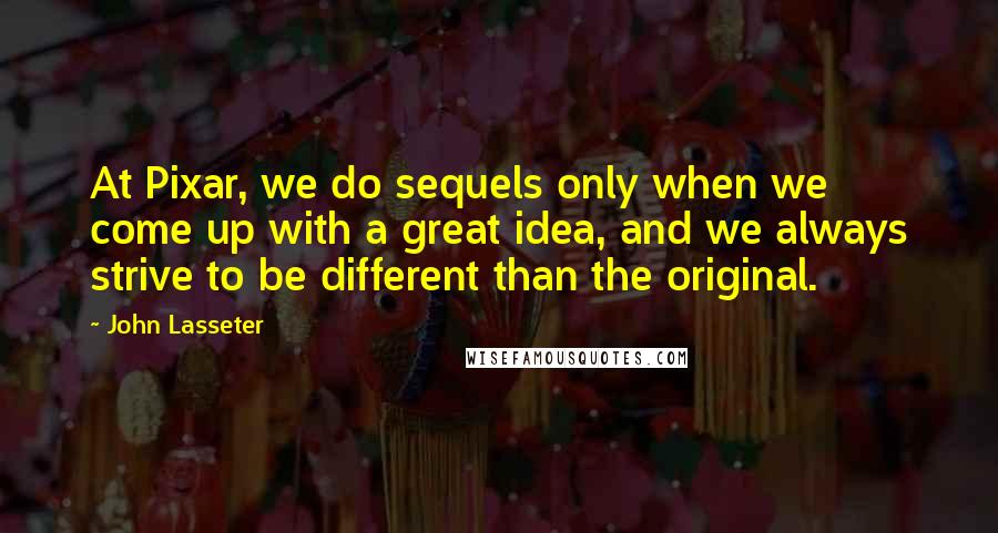 John Lasseter Quotes: At Pixar, we do sequels only when we come up with a great idea, and we always strive to be different than the original.
