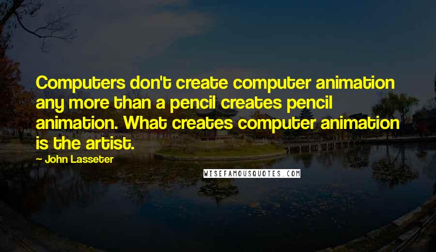 John Lasseter Quotes: Computers don't create computer animation any more than a pencil creates pencil animation. What creates computer animation is the artist.