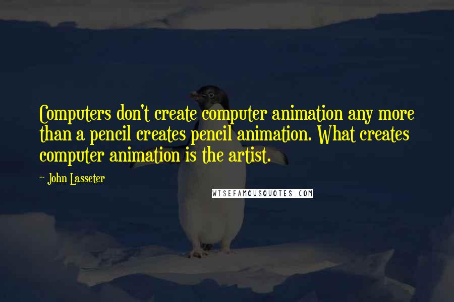 John Lasseter Quotes: Computers don't create computer animation any more than a pencil creates pencil animation. What creates computer animation is the artist.