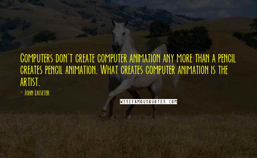 John Lasseter Quotes: Computers don't create computer animation any more than a pencil creates pencil animation. What creates computer animation is the artist.