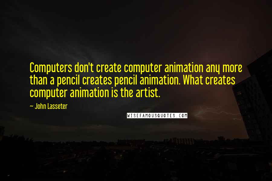 John Lasseter Quotes: Computers don't create computer animation any more than a pencil creates pencil animation. What creates computer animation is the artist.