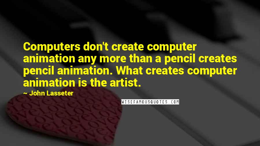 John Lasseter Quotes: Computers don't create computer animation any more than a pencil creates pencil animation. What creates computer animation is the artist.