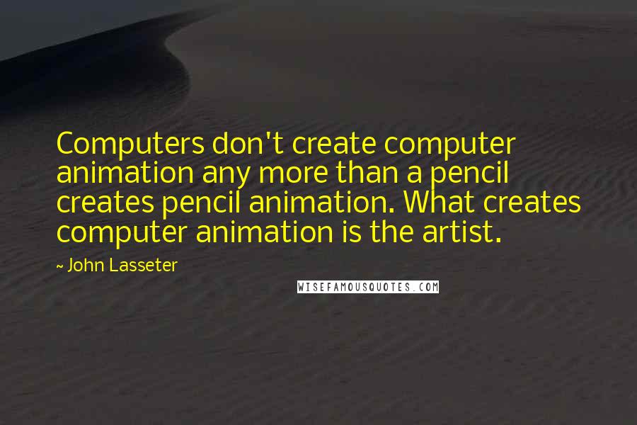 John Lasseter Quotes: Computers don't create computer animation any more than a pencil creates pencil animation. What creates computer animation is the artist.