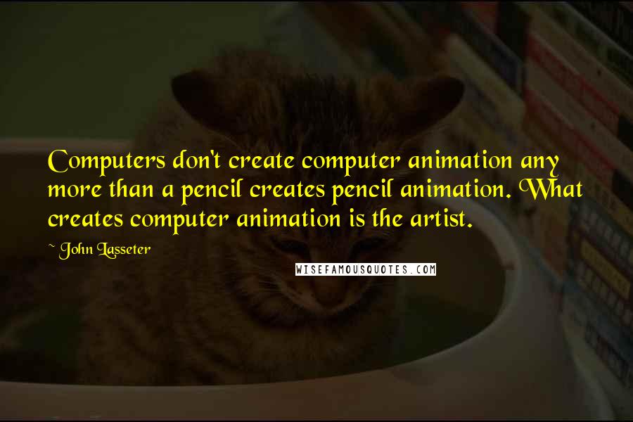John Lasseter Quotes: Computers don't create computer animation any more than a pencil creates pencil animation. What creates computer animation is the artist.