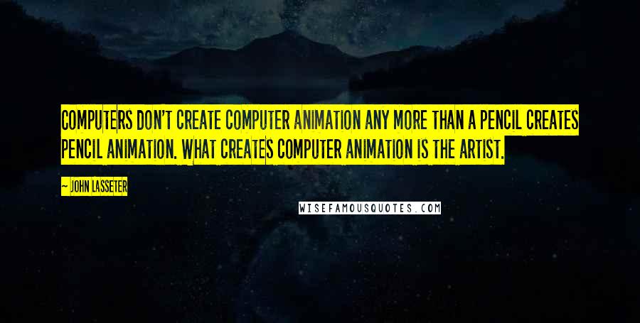 John Lasseter Quotes: Computers don't create computer animation any more than a pencil creates pencil animation. What creates computer animation is the artist.