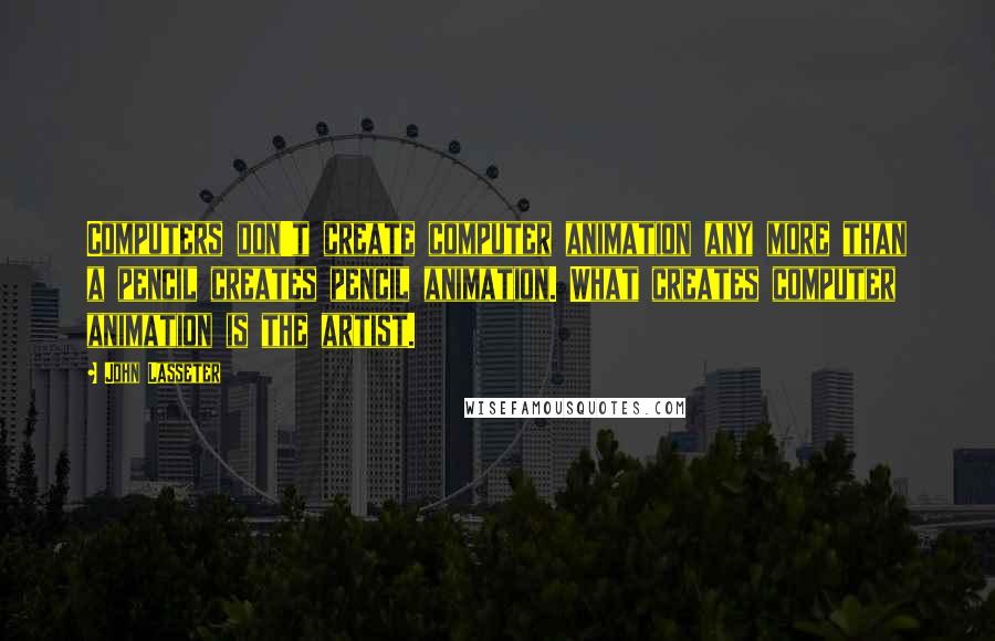 John Lasseter Quotes: Computers don't create computer animation any more than a pencil creates pencil animation. What creates computer animation is the artist.