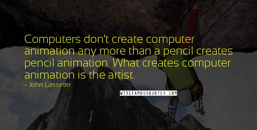 John Lasseter Quotes: Computers don't create computer animation any more than a pencil creates pencil animation. What creates computer animation is the artist.