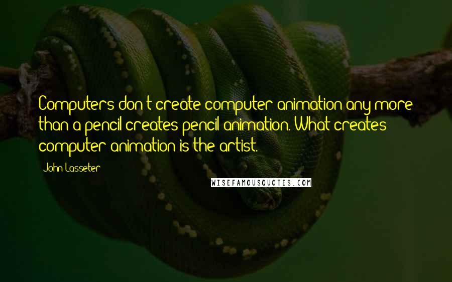 John Lasseter Quotes: Computers don't create computer animation any more than a pencil creates pencil animation. What creates computer animation is the artist.