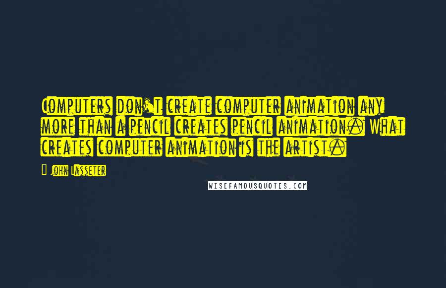 John Lasseter Quotes: Computers don't create computer animation any more than a pencil creates pencil animation. What creates computer animation is the artist.