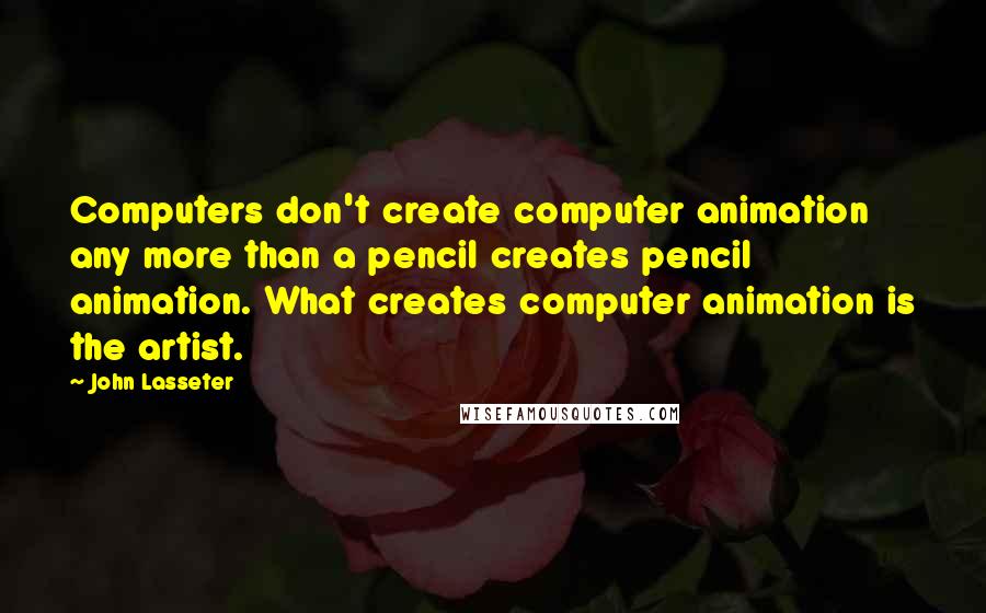 John Lasseter Quotes: Computers don't create computer animation any more than a pencil creates pencil animation. What creates computer animation is the artist.