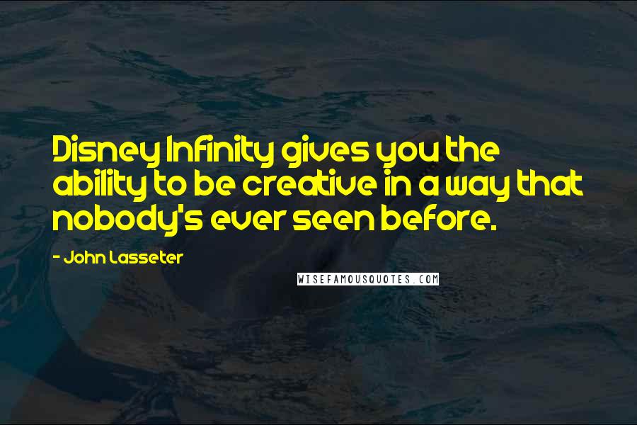 John Lasseter Quotes: Disney Infinity gives you the ability to be creative in a way that nobody's ever seen before.