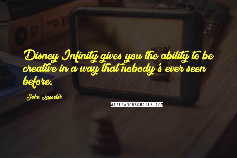 John Lasseter Quotes: Disney Infinity gives you the ability to be creative in a way that nobody's ever seen before.