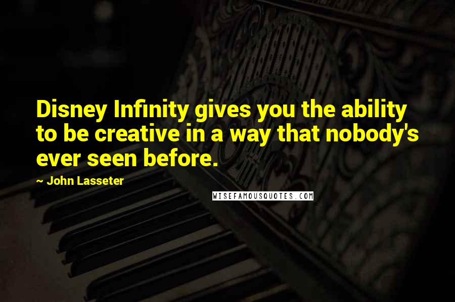 John Lasseter Quotes: Disney Infinity gives you the ability to be creative in a way that nobody's ever seen before.