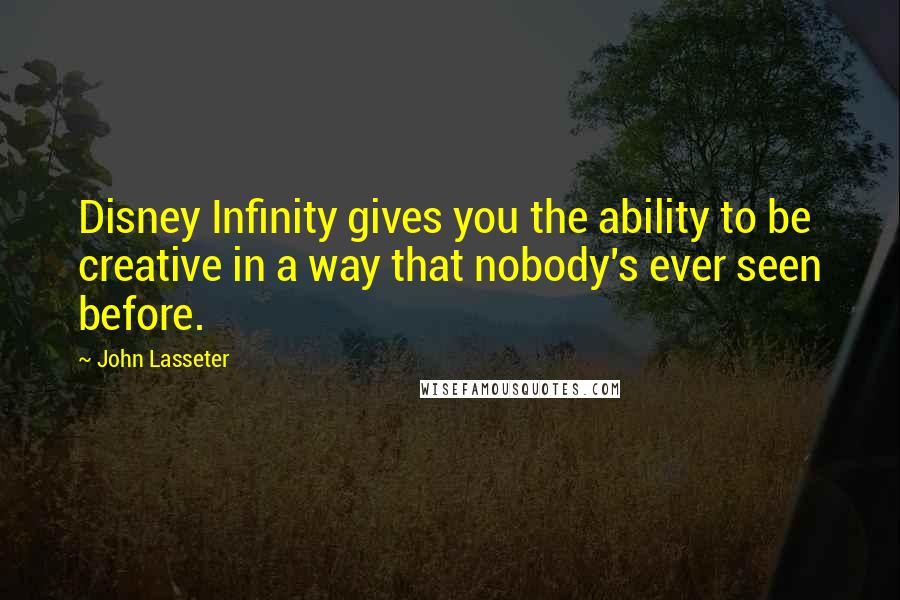 John Lasseter Quotes: Disney Infinity gives you the ability to be creative in a way that nobody's ever seen before.