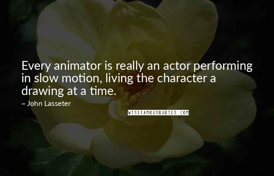 John Lasseter Quotes: Every animator is really an actor performing in slow motion, living the character a drawing at a time.