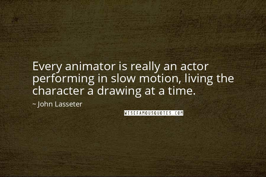 John Lasseter Quotes: Every animator is really an actor performing in slow motion, living the character a drawing at a time.