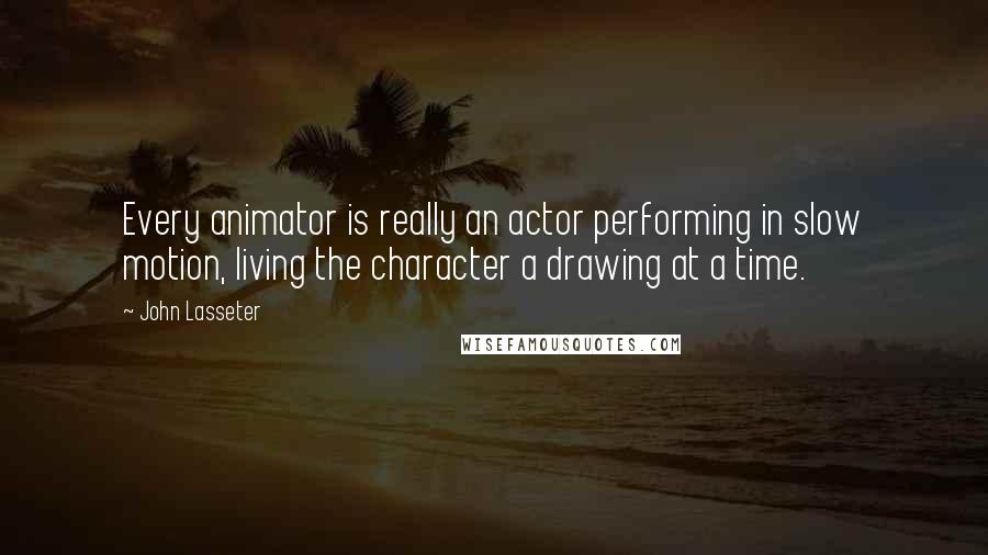 John Lasseter Quotes: Every animator is really an actor performing in slow motion, living the character a drawing at a time.