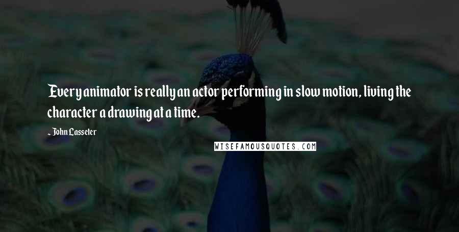 John Lasseter Quotes: Every animator is really an actor performing in slow motion, living the character a drawing at a time.