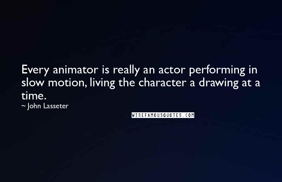 John Lasseter Quotes: Every animator is really an actor performing in slow motion, living the character a drawing at a time.