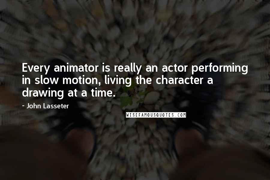 John Lasseter Quotes: Every animator is really an actor performing in slow motion, living the character a drawing at a time.