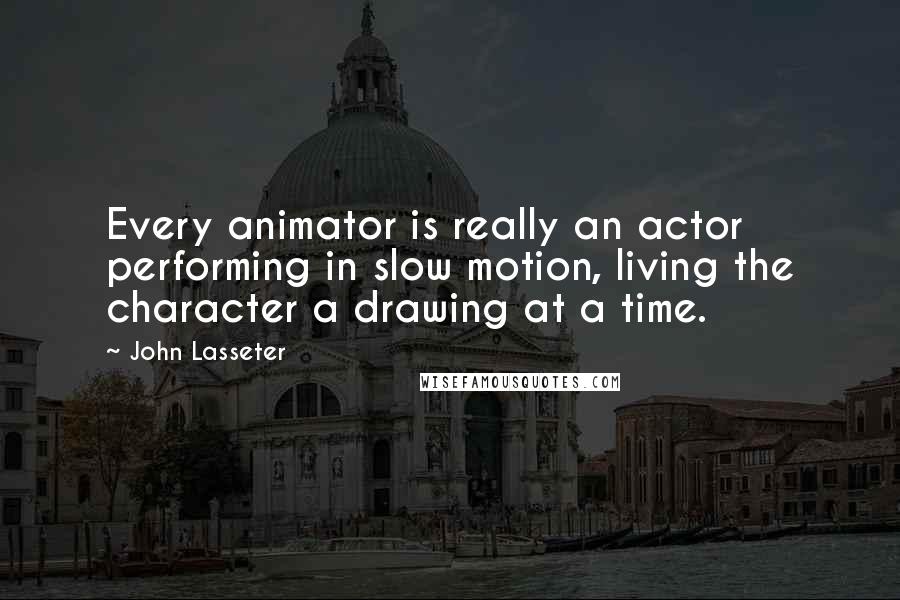 John Lasseter Quotes: Every animator is really an actor performing in slow motion, living the character a drawing at a time.