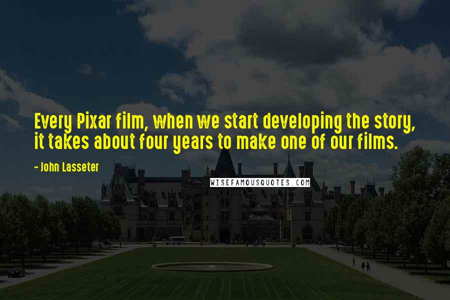 John Lasseter Quotes: Every Pixar film, when we start developing the story, it takes about four years to make one of our films.