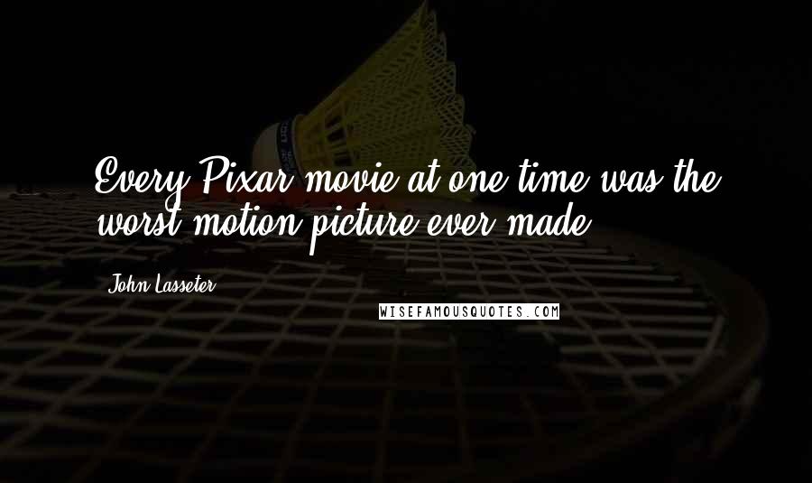 John Lasseter Quotes: Every Pixar movie at one time was the worst motion picture ever made.