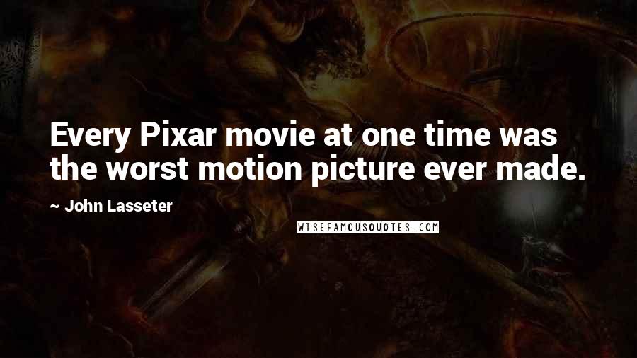 John Lasseter Quotes: Every Pixar movie at one time was the worst motion picture ever made.