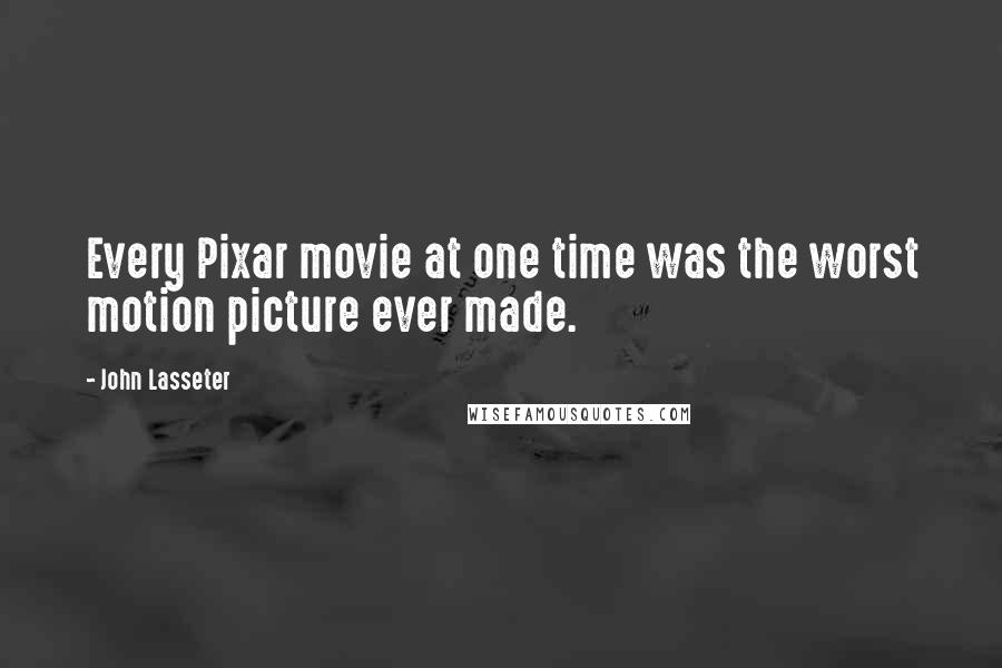 John Lasseter Quotes: Every Pixar movie at one time was the worst motion picture ever made.