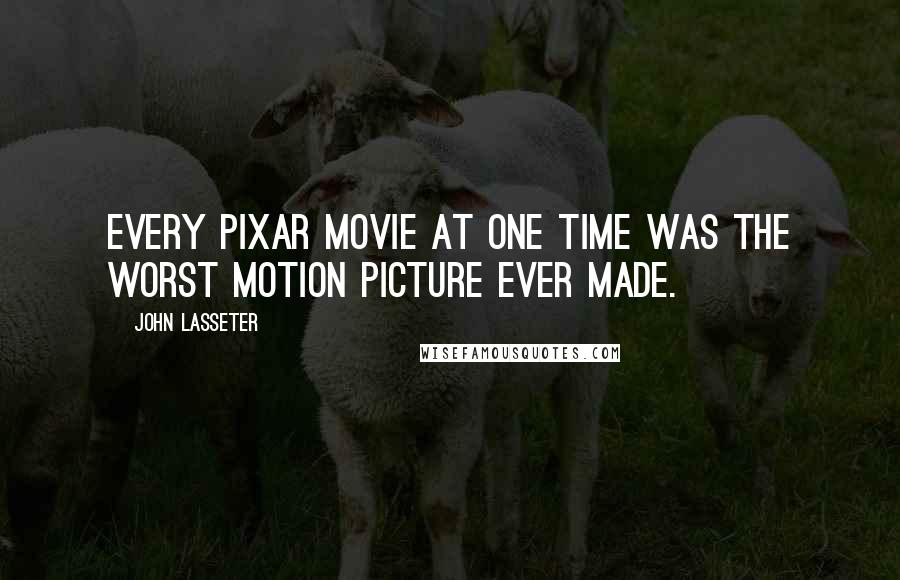 John Lasseter Quotes: Every Pixar movie at one time was the worst motion picture ever made.