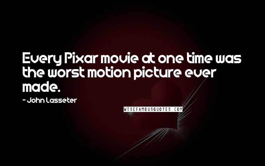 John Lasseter Quotes: Every Pixar movie at one time was the worst motion picture ever made.