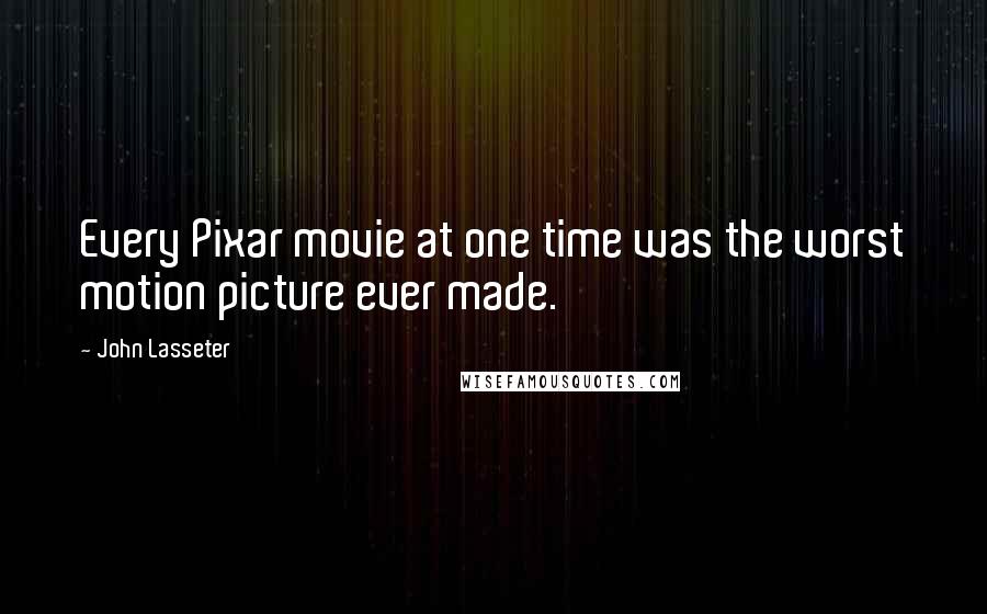 John Lasseter Quotes: Every Pixar movie at one time was the worst motion picture ever made.