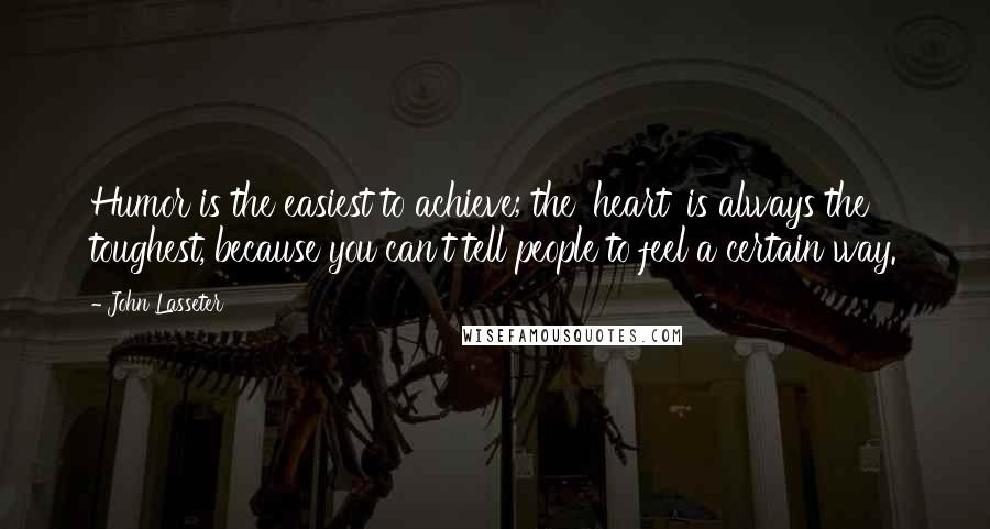 John Lasseter Quotes: Humor is the easiest to achieve; the 'heart' is always the toughest, because you can't tell people to feel a certain way.