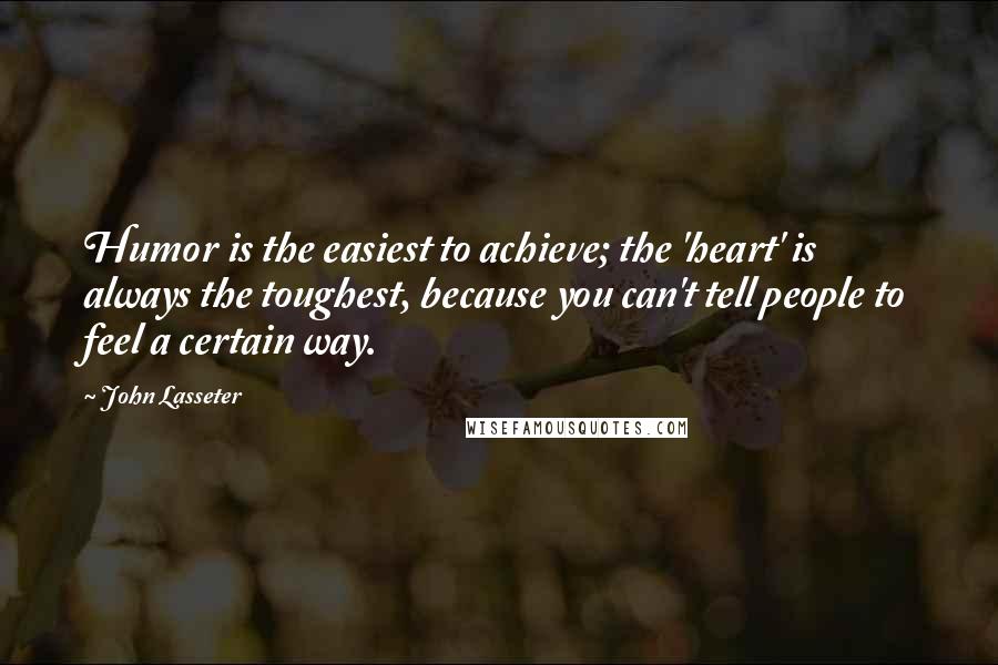 John Lasseter Quotes: Humor is the easiest to achieve; the 'heart' is always the toughest, because you can't tell people to feel a certain way.