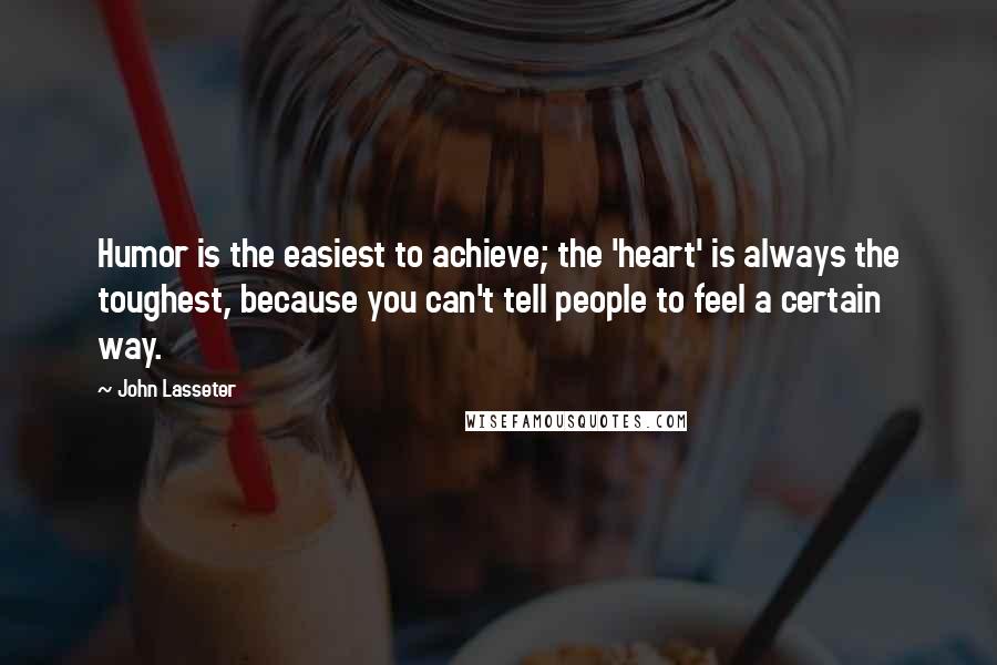 John Lasseter Quotes: Humor is the easiest to achieve; the 'heart' is always the toughest, because you can't tell people to feel a certain way.