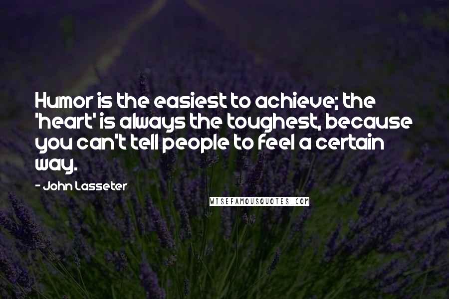 John Lasseter Quotes: Humor is the easiest to achieve; the 'heart' is always the toughest, because you can't tell people to feel a certain way.