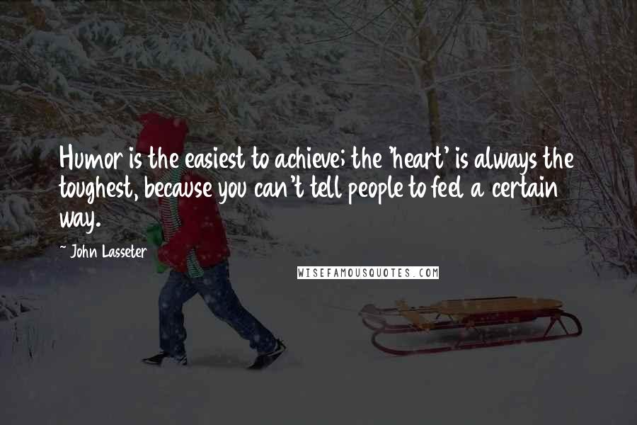 John Lasseter Quotes: Humor is the easiest to achieve; the 'heart' is always the toughest, because you can't tell people to feel a certain way.
