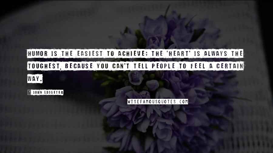 John Lasseter Quotes: Humor is the easiest to achieve; the 'heart' is always the toughest, because you can't tell people to feel a certain way.