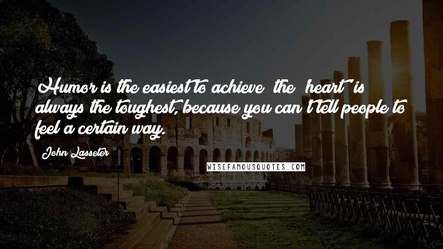 John Lasseter Quotes: Humor is the easiest to achieve; the 'heart' is always the toughest, because you can't tell people to feel a certain way.