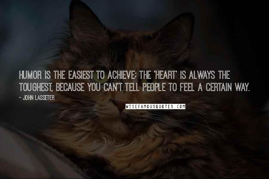 John Lasseter Quotes: Humor is the easiest to achieve; the 'heart' is always the toughest, because you can't tell people to feel a certain way.