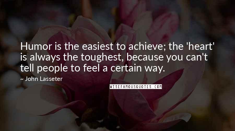 John Lasseter Quotes: Humor is the easiest to achieve; the 'heart' is always the toughest, because you can't tell people to feel a certain way.