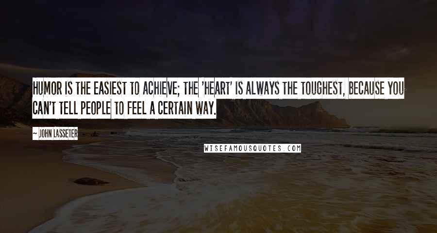 John Lasseter Quotes: Humor is the easiest to achieve; the 'heart' is always the toughest, because you can't tell people to feel a certain way.