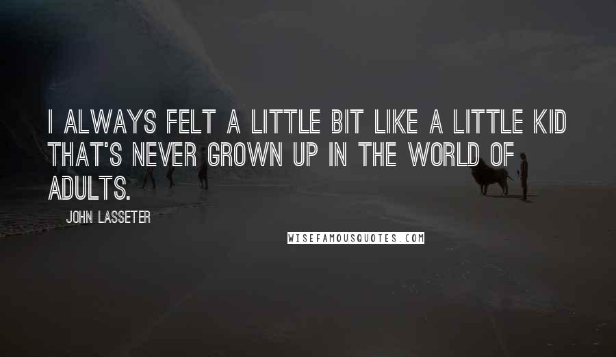 John Lasseter Quotes: I always felt a little bit like a little kid that's never grown up in the world of adults.
