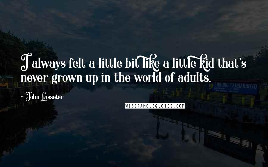 John Lasseter Quotes: I always felt a little bit like a little kid that's never grown up in the world of adults.