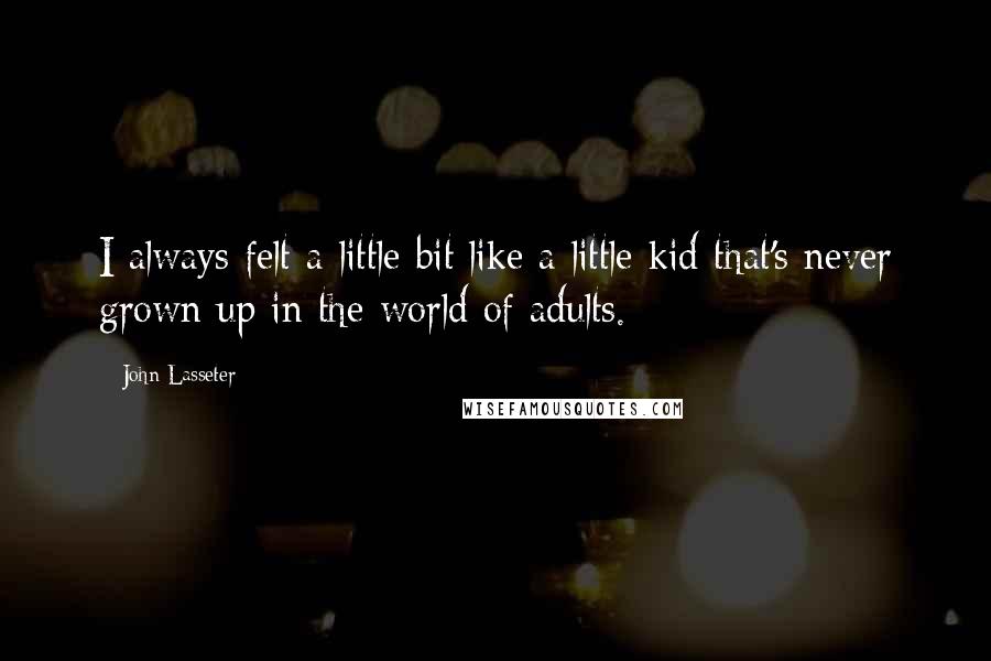 John Lasseter Quotes: I always felt a little bit like a little kid that's never grown up in the world of adults.