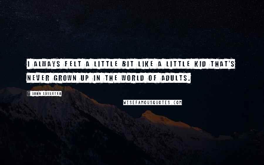 John Lasseter Quotes: I always felt a little bit like a little kid that's never grown up in the world of adults.